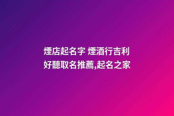煙店起名字 煙酒行吉利好聽取名推薦,起名之家-第1張-店鋪起名-玄機(jī)派
